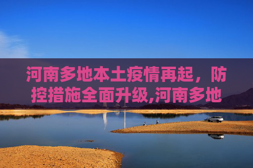 河南多地本土疫情再起，防控措施全面升级,河南多地出现本土疫情