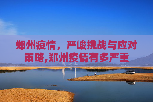 郑州疫情，严峻挑战与应对策略,郑州疫情有多严重