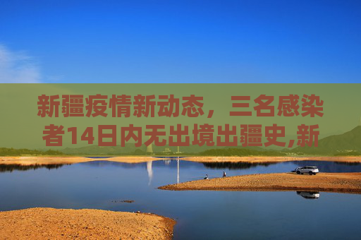 新疆疫情新动态，三名感染者14日内无出境出疆史,新疆3名感染者14日内无出境出疆史
