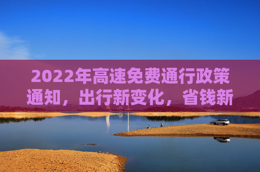 2022年高速免费通行政策通知，出行新变化，省钱新策略,2022年高速免费通知