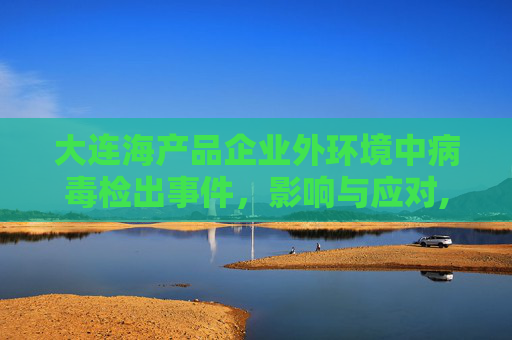 大连海产品企业外环境中病毒检出事件，影响与应对,大连海产品企业外环境中检出病毒