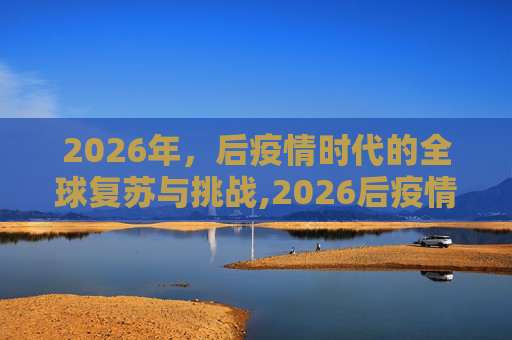 2026年，后疫情时代的全球复苏与挑战,2026后疫情时代