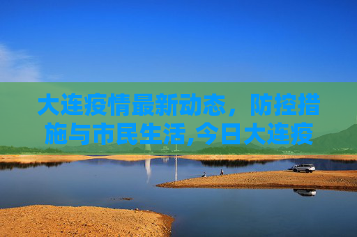 大连疫情最新动态，防控措施与市民生活,今日大连疫情最新消息