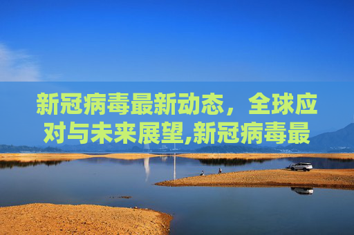 新冠病毒最新动态，全球应对与未来展望,新冠病毒最新消息
