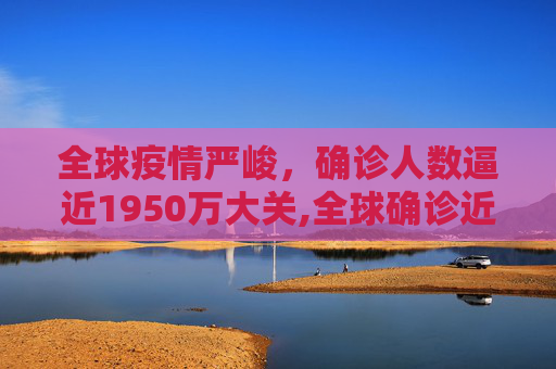 全球疫情严峻，确诊人数逼近1950万大关,全球确诊近1950万