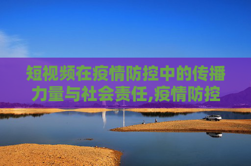 短视频在疫情防控中的传播力量与社会责任,疫情防控短视频