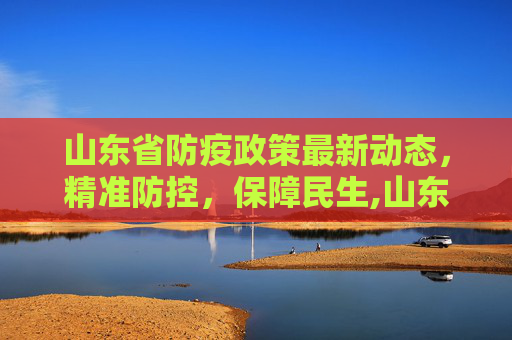山东省防疫政策最新动态，精准防控，保障民生,山东防疫政策最新