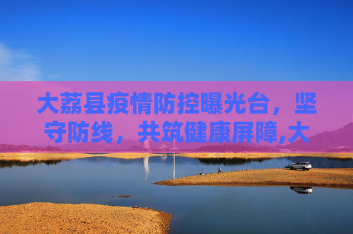 大荔县疫情防控曝光台，坚守防线，共筑健康屏障,大荔疫情防控曝光台