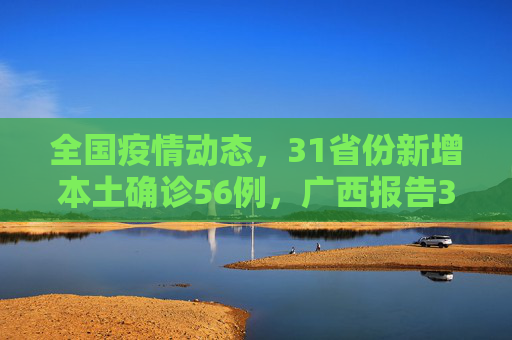 全国疫情动态，31省份新增本土确诊56例，广西报告33例,31省份新增本土确诊56例广西33例