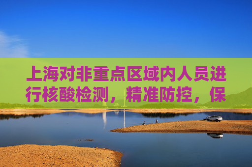上海对非重点区域内人员进行核酸检测，精准防控，保障市民健康,上海对非重点区域内人员核检
