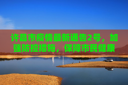 许昌市疫情最新通告2号，加强防控措施，保障市民健康,许昌疫情最新通告2号