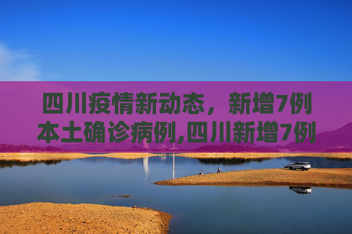 四川疫情新动态，新增7例本土确诊病例,四川新增7例本土确诊