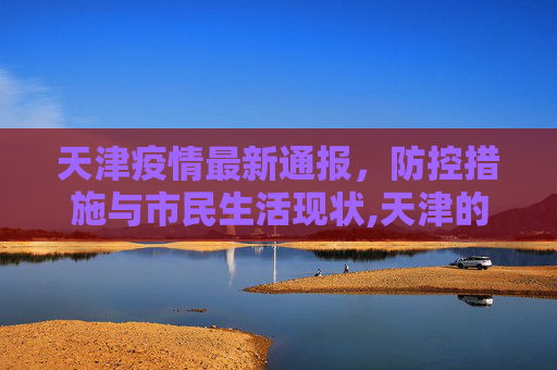 天津疫情最新通报，防控措施与市民生活现状,天津的疫情最新通报