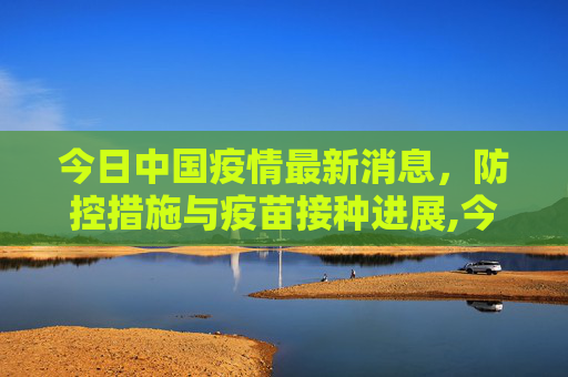 今日中国疫情最新消息，防控措施与疫苗接种进展,今日中国疫情最新消息