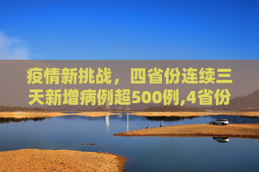 疫情新挑战，四省份连续三天新增病例超500例,4省份连续3天超500例