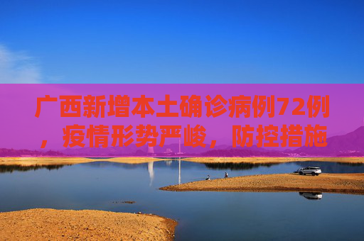 广西新增本土确诊病例72例，疫情形势严峻，防控措施需加强,广西新增本土确诊病例72例