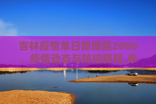 吉林疫情单日新增超2000，疫情动态与防控释疑,单日新增超2000吉林疫情释疑