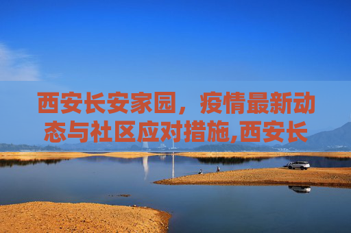 西安长安家园，疫情最新动态与社区应对措施,西安长安家园疫情最新