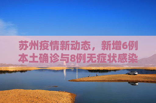 苏州疫情新动态，新增6例本土确诊与8例无症状感染者,苏州新增6例本土确诊8例无症状