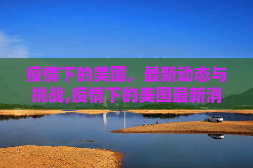 疫情下的美国，最新动态与挑战,疫情下的美国最新消息