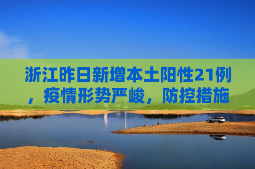 浙江昨日新增本土阳性21例，疫情形势严峻，防控措施加强,浙江昨日新增本土阳性21例