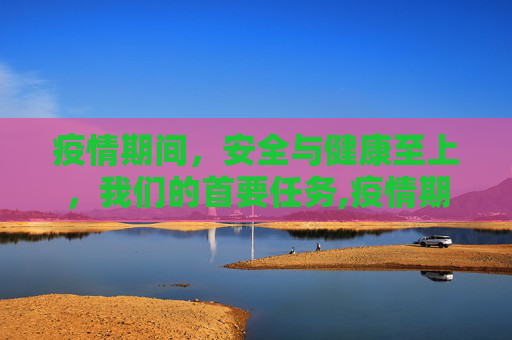 疫情期间，安全与健康至上，我们的首要任务,疫情期间最重要的是什么？安全与健康！