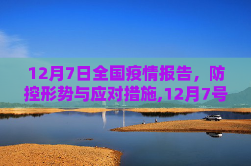 12月7日全国疫情报告，防控形势与应对措施,12月7号全国疫情报告