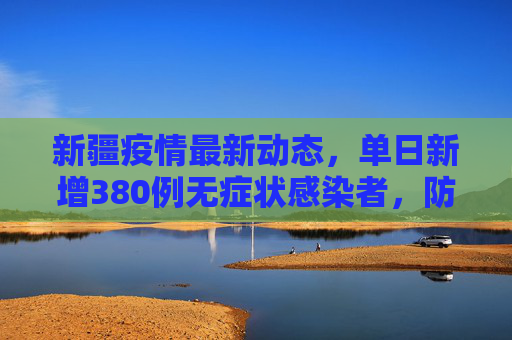 新疆疫情最新动态，单日新增380例无症状感染者，防控措施持续加强,新疆新增380例无症状
