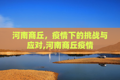 河南商丘，疫情下的挑战与应对,河南商丘疫情