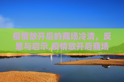 疫情放开后的商场冷清，反思与启示,疫情放开后商场的冷清引发反思