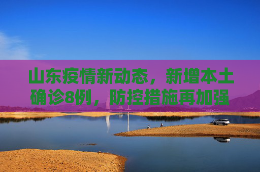 山东疫情新动态，新增本土确诊8例，防控措施再加强,山东新增本土确诊8例