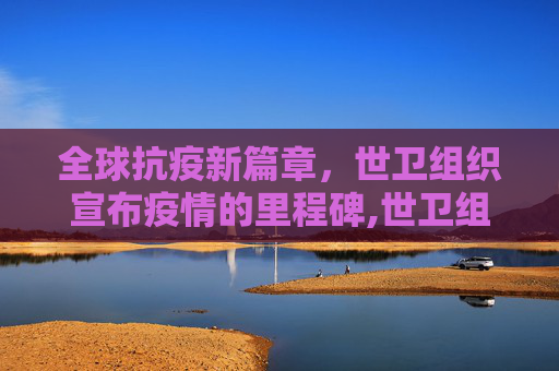 全球抗疫新篇章，世卫组织宣布疫情的里程碑,世卫组织宣布疫情