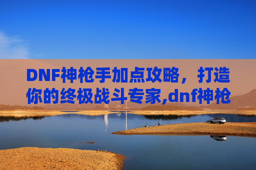 DNF神枪手加点攻略，打造你的终极战斗专家,dnf神枪手加点