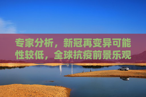 专家分析，新冠再变异可能性较低，全球抗疫前景乐观,专家:新冠再变异可能性较低