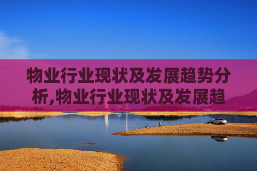 物业行业现状及发展趋势分析,物业行业现状及发展趋势分析是什么？