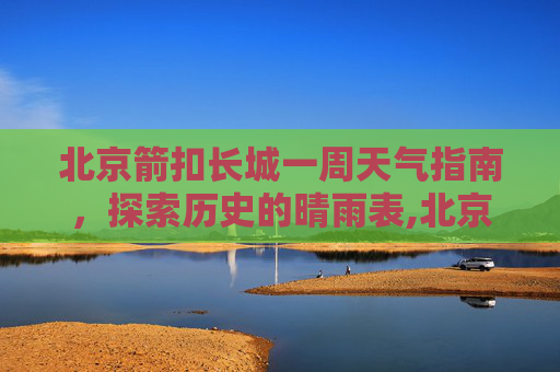 北京箭扣长城一周天气指南，探索历史的晴雨表,北京箭扣一周天气