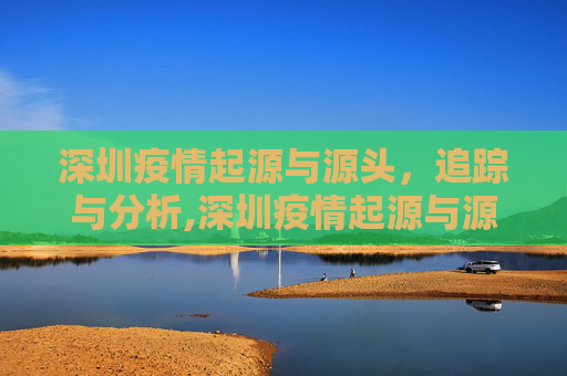 深圳疫情起源与源头，追踪与分析,深圳疫情起源与源头