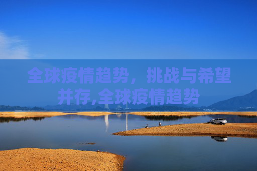 全球疫情趋势，挑战与希望并存,全球疫情趋势