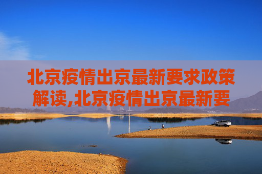 北京疫情出京最新要求政策解读,北京疫情出京最新要求:北京疫情出京最新要求政策