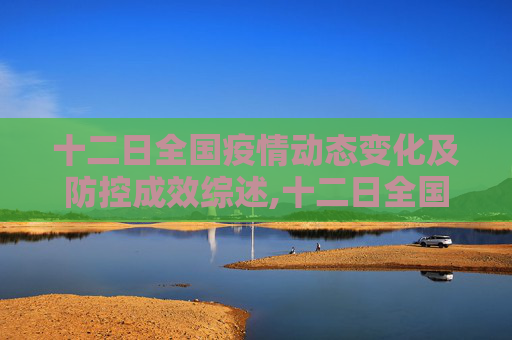 十二日全国疫情动态变化及防控成效综述,十二日全国疫情动态变化及防控成效