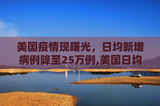 美国疫情现曙光，日均新增病例降至25万例,美国日均新增病例降至25万例