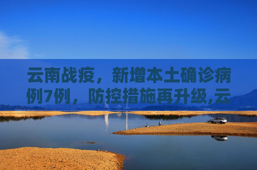 云南战疫，新增本土确诊病例7例，防控措施再升级,云南新增本土确诊病例7例