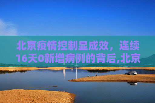 北京疫情控制显成效，连续16天0新增病例的背后,北京连续16天0新增