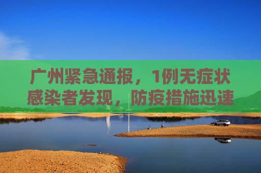 广州紧急通报，1例无症状感染者发现，防疫措施迅速响应,广州发现1例无症状感染者