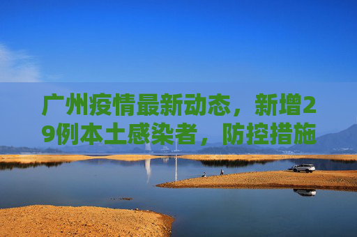 广州疫情最新动态，新增29例本土感染者，防控措施持续加强,广州新增29例本土感染者