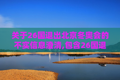 关于26国退出北京冬奥会的不实信息澄清,包含26国退出北京冬奥会的词条