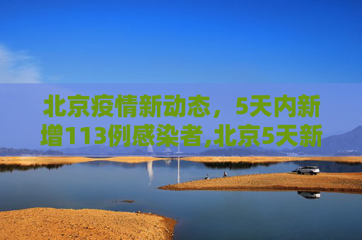 北京疫情新动态，5天内新增113例感染者,北京5天新增113例感染者