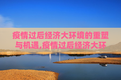疫情过后经济大环境的重塑与机遇,疫情过后经济大环境的重塑与机遇