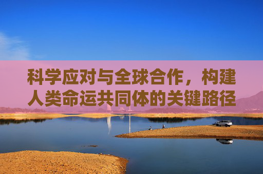 科学应对与全球合作，构建人类命运共同体的关键路径,科学应对与全球合作