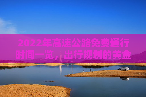 2022年高速公路免费通行时间一览，出行规划的黄金指南,高速公路免费2022年具体时间